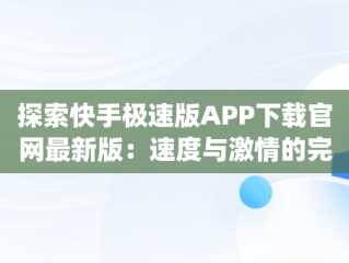 探索快手极速版APP下载官网最新版：速度与激情的完美融合，快手极速版app免费下载 