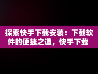 探索快手下载安装：下载软件的便捷之道，快手下载 安装 