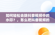 如何轻松去除抖音视频中的水印？，怎么把抖音视频的水印去掉剪映 