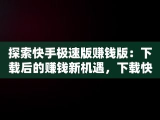 探索快手极速版赚钱版：下载后的赚钱新机遇，下载快手极速版赚钱版安装 