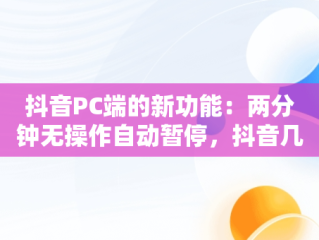 抖音PC端的新功能：两分钟无操作自动暂停，抖音几秒钟就暂停 