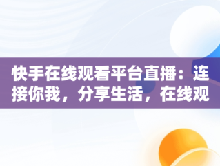 快手在线观看平台直播：连接你我，分享生活，在线观看快手直播主播直播频道 
