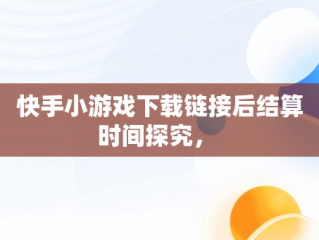 快手小游戏下载链接后结算时间探究， 