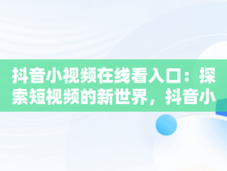 抖音小视频在线看入口：探索短视频的新世界，抖音小视频在线看入口免费 