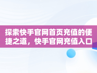 探索快手官网首页充值的便捷之道，快手官网充值入口支付宝 