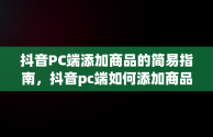 抖音PC端添加商品的简易指南，抖音pc端如何添加商品库 