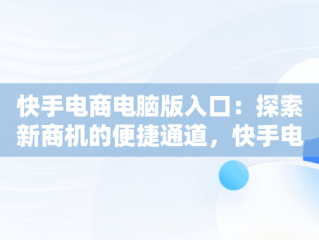 快手电商电脑版入口：探索新商机的便捷通道，快手电商电脑版入口在哪 