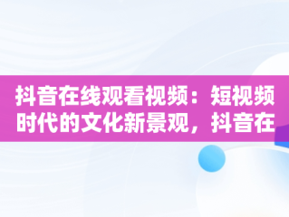抖音在线观看视频：短视频时代的文化新景观，抖音在线观看视频怎么下载 