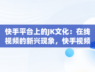 快手平台上的JK文化：在线视频的新兴现象，快手视频在线观看 最新 