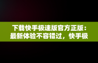 下载快手极速版官方正版：最新体验不容错过，快手极速版2025官方正版下载 