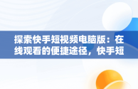 探索快手短视频电脑版：在线观看的便捷途径，快手短视频电脑版怎么下载安装 