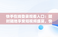 快手在线登录观看入口：随时随地享受短视频盛宴，快手在线登录观看入口在哪 