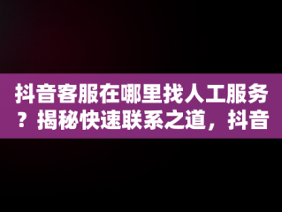 抖音客服在哪里找人工服务？揭秘快速联系之道，抖音人工客服在那里 