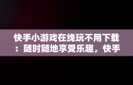 快手小游戏在线玩不用下载：随时随地享受乐趣，快手小 游戏在线玩 