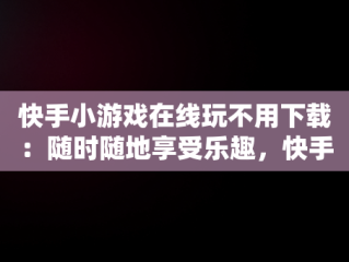 快手小游戏在线玩不用下载：随时随地享受乐趣，快手小 游戏在线玩 