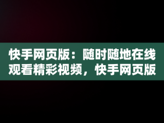 快手网页版：随时随地在线观看精彩视频，快手网页版在线观看视频怎么关闭 