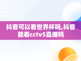 抖音可以看世界杯吗,抖音能看cctv5直播吗