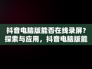 抖音电脑版能否在线录屏？探索与应用，抖音电脑版能录制视频吗 