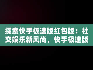 探索快手极速版红包版：社交娱乐新风尚，快手极速版红包版安装 