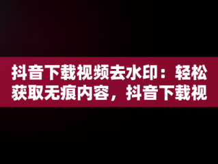 抖音下载视频去水印：轻松获取无痕内容，抖音下载视频去水印怎么设置 