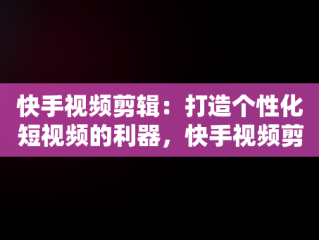 快手视频剪辑：打造个性化短视频的利器，快手视频剪辑用什么软件 