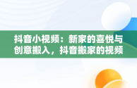 抖音小视频：新家的喜悦与创意搬入，抖音搬家的视频 