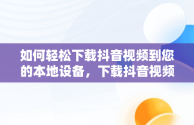 如何轻松下载抖音视频到您的本地设备，下载抖音视频到本地的方法有哪些 