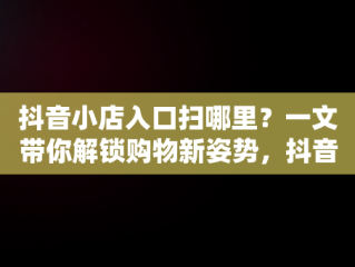 抖音小店入口扫哪里？一文带你解锁购物新姿势，抖音小店入口在哪 