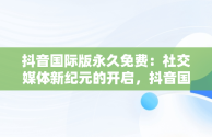 抖音国际版永久免费：社交媒体新纪元的开启，抖音国际版永久免费观看 