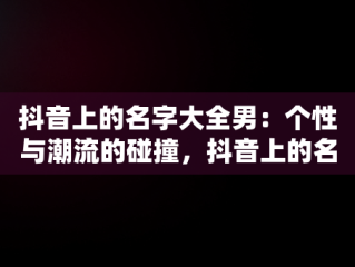 抖音上的名字大全男：个性与潮流的碰撞，抖音上的名字大全男生 