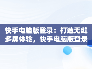 快手电脑版登录：打造无缝多屏体验，快手电脑版登录网页 