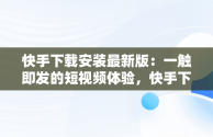 快手下载安装最新版：一触即发的短视频体验，快手下载安装最新版2024 