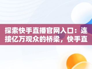 探索快手直播官网入口：连接亿万观众的桥梁，快手直播官网入口网址 
