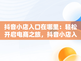 抖音小店入口在哪里：轻松开启电商之旅，抖音小店入口在哪里找到 