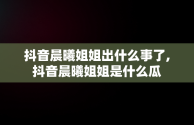 抖音晨曦姐姐出什么事了,抖音晨曦姐姐是什么瓜