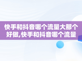 快手和抖音哪个流量大那个好做,快手和抖音哪个流量大