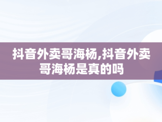 抖音外卖哥海杨,抖音外卖哥海杨是真的吗
