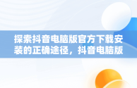 探索抖音电脑版官方下载安装的正确途径，抖音电脑版官方下载安装从哪下载的 