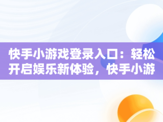 快手小游戏登录入口：轻松开启娱乐新体验，快手小游戏登录入口在哪里 