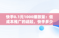 快手0.1元1000播放量：低成本推广的崛起，快手多少播放量一元 