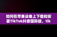 如何在苹果设备上下载和安装TikTok抖音国际版，tiktok抖音国际版苹果版 下载 