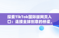 探索TikTok国际版网页入口：连接全球创意的桥梁，tiktok国际版网页入口在哪里 