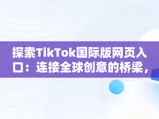 探索TikTok国际版网页入口：连接全球创意的桥梁，tiktok国际版网页入口在哪里 