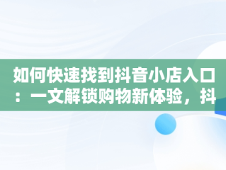 如何快速找到抖音小店入口：一文解锁购物新体验，抖音小店入口在哪找客服 