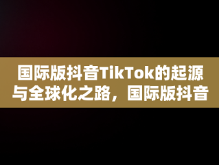 国际版抖音TikTok的起源与全球化之路，国际版抖音是哪个国家的? 