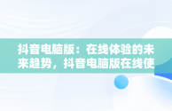 抖音电脑版：在线体验的未来趋势，抖音电脑版在线使用怎么弄 