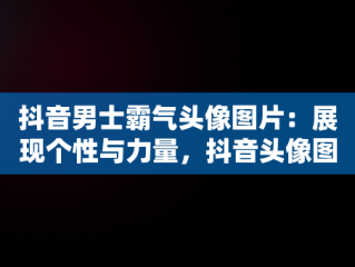 抖音男士霸气头像图片：展现个性与力量，抖音头像图片男士专用霸气动漫 