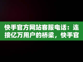 快手官方网站客服电话：连接亿万用户的桥梁，快手官网客服电话号码多少 