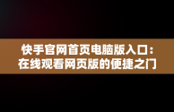 快手官网首页电脑版入口：在线观看网页版的便捷之门，快手电脑网页版登录入口 