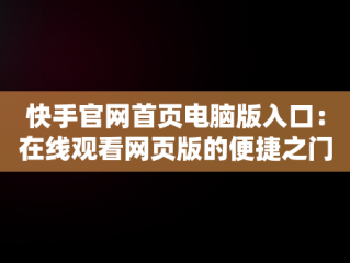 快手官网首页电脑版入口：在线观看网页版的便捷之门，快手电脑网页版登录入口 